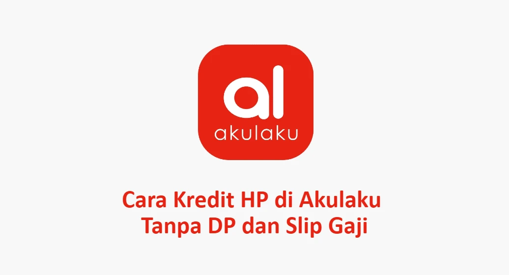 Cara Kredit HP di Akulaku Tanpa DP dan Slip Gaji